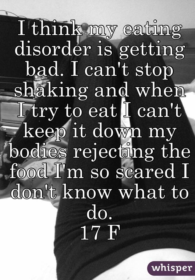 I think my eating disorder is getting bad. I can't stop shaking and when I try to eat I can't keep it down my bodies rejecting the food I'm so scared I don't know what to do. 
17 F 