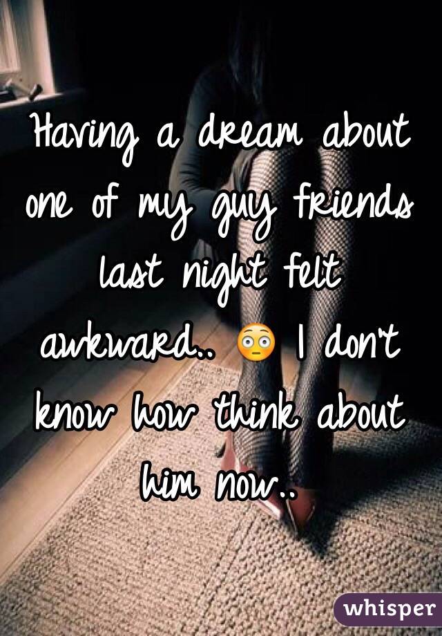 Having a dream about one of my guy friends last night felt awkward.. 😳 I don't know how think about him now..