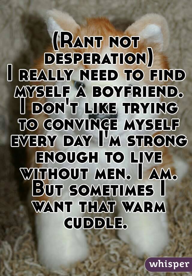 (Rant not desperation)
I really need to find myself a boyfriend. I don't like trying to convince myself every day I'm strong enough to live without men. I am. But sometimes I want that warm cuddle. 