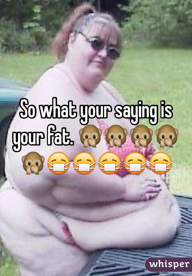 So what your saying is your fat. 🙊🙊🙊🙊🙊😷😷😷😷😷