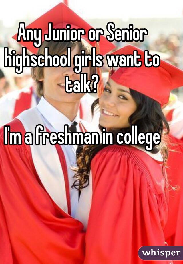 Any Junior or Senior highschool girls want to talk?

I'm a freshman in college