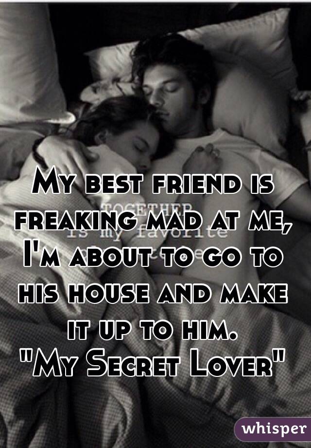My best friend is freaking mad at me, I'm about to go to his house and make it up to him. 
"My Secret Lover"