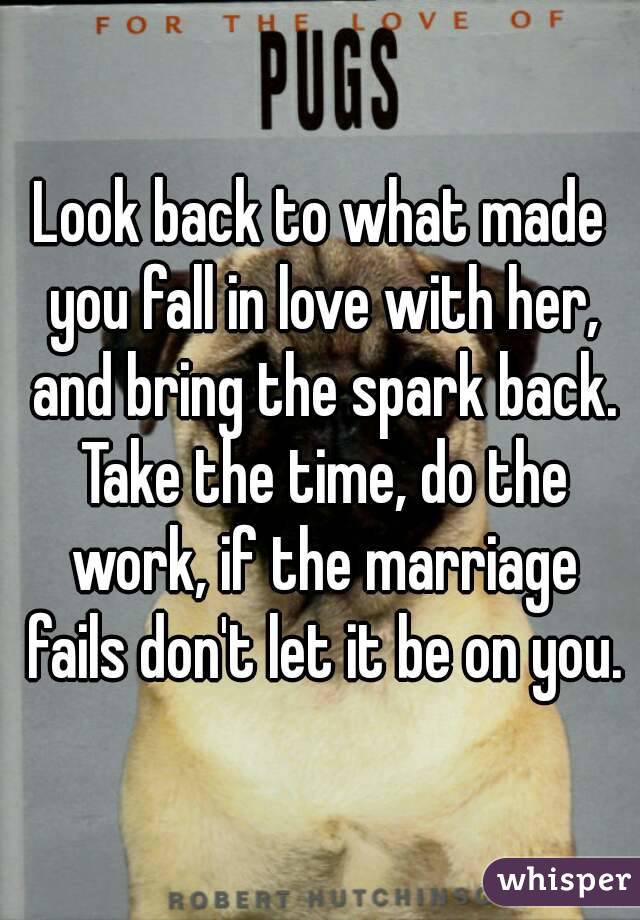 Look back to what made you fall in love with her, and bring the spark back. Take the time, do the work, if the marriage fails don't let it be on you.