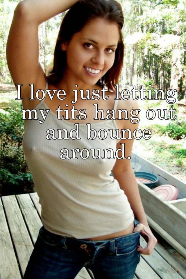 I love just letting my tits hang out and bounce around.