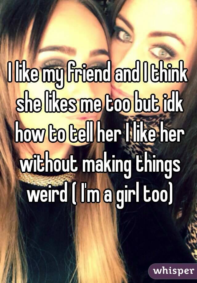 I like my friend and I think she likes me too but idk how to tell her I like her without making things weird ( I'm a girl too)