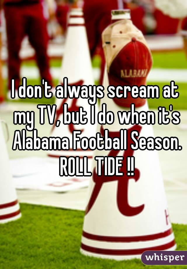 I don't always scream at my TV, but I do when it's Alabama Football Season. ROLL TIDE !!