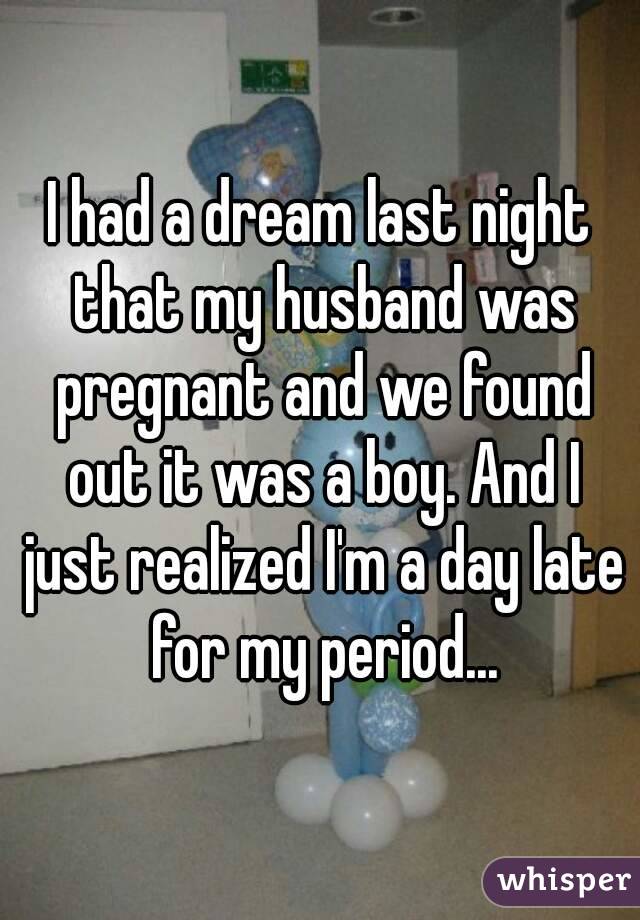 I had a dream last night that my husband was pregnant and we found out it was a boy. And I just realized I'm a day late for my period...