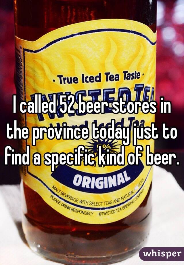 I called 52 beer stores in the province today just to find a specific kind of beer.