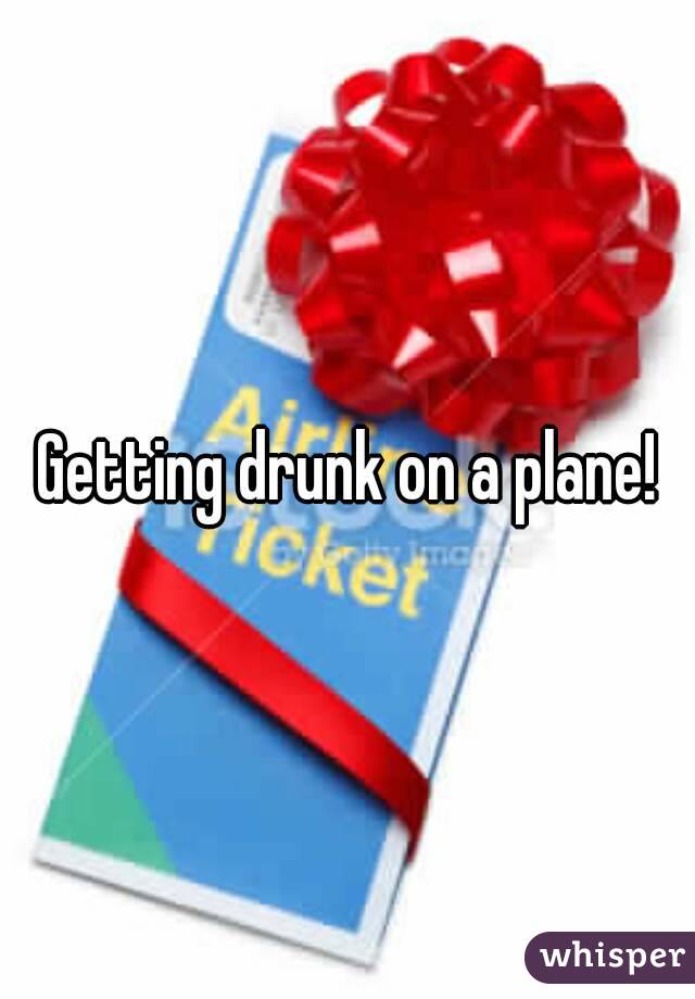 Getting drunk on a plane!
