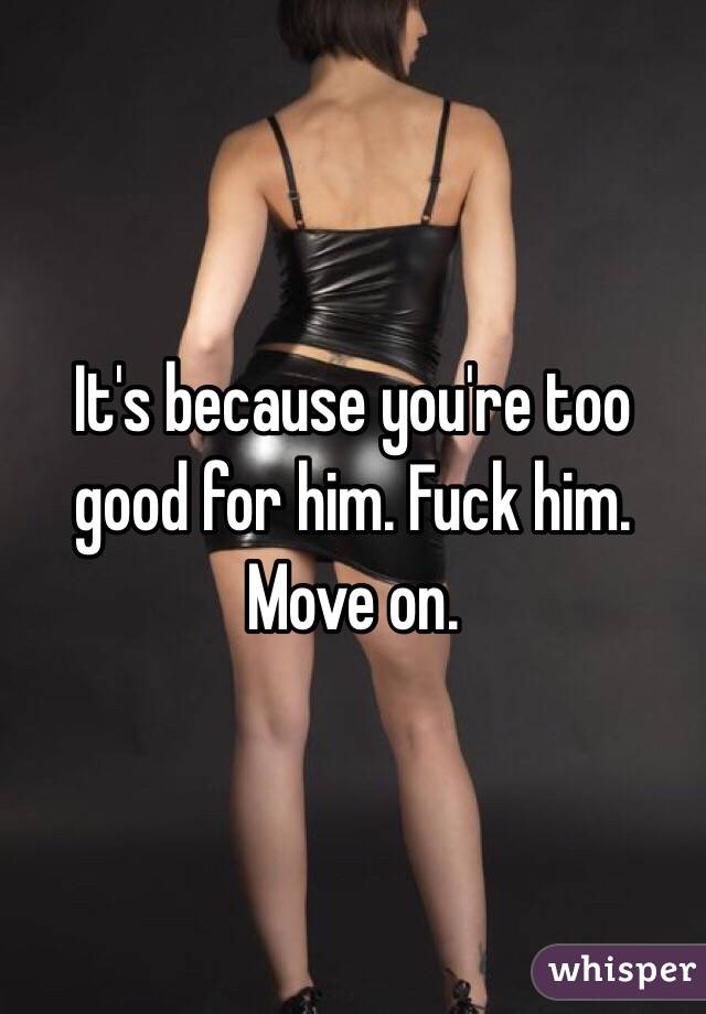 It's because you're too good for him. Fuck him. Move on. 