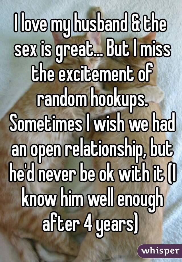 I love my husband & the sex is great... But I miss the excitement of random hookups. Sometimes I wish we had an open relationship, but he'd never be ok with it (I know him well enough after 4 years) 