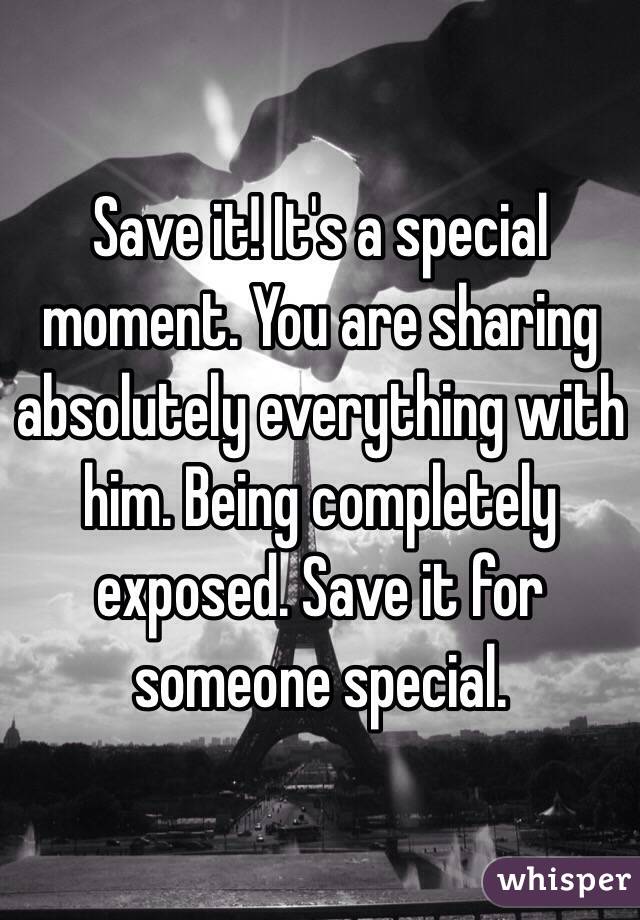 Save it! It's a special moment. You are sharing absolutely everything with him. Being completely exposed. Save it for someone special.