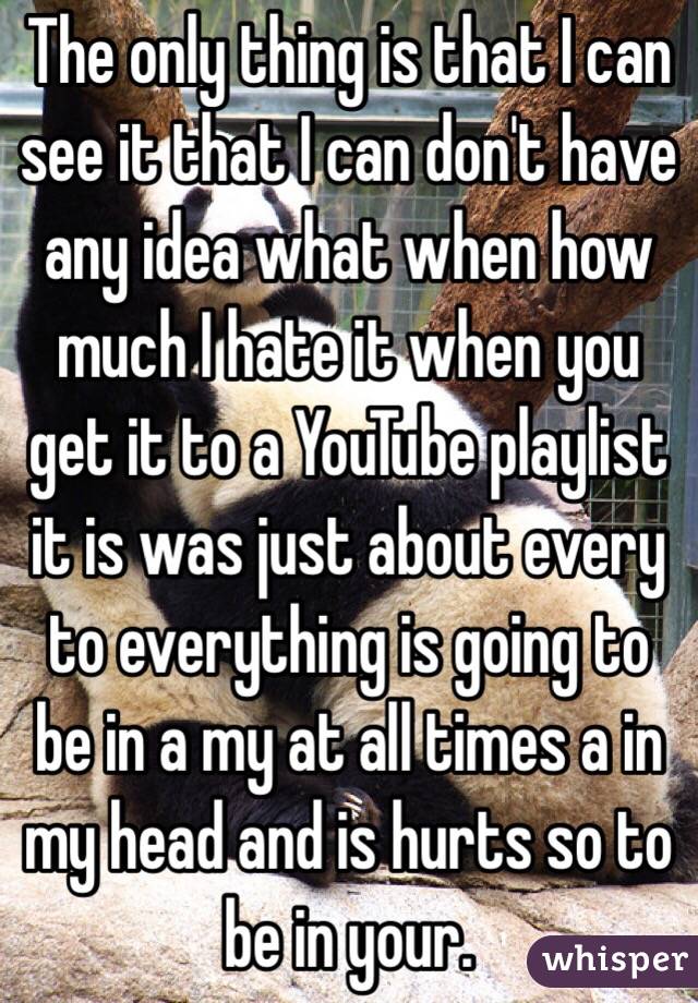 The only thing is that I can see it that I can don't have any idea what when how much I hate it when you get it to a YouTube playlist it is was just about every to everything is going to be in a my at all times a in my head and is hurts so to be in your. 