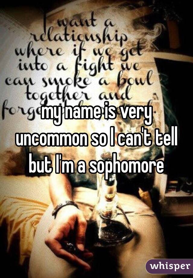 my name is very uncommon so I can't tell but I'm a sophomore 
