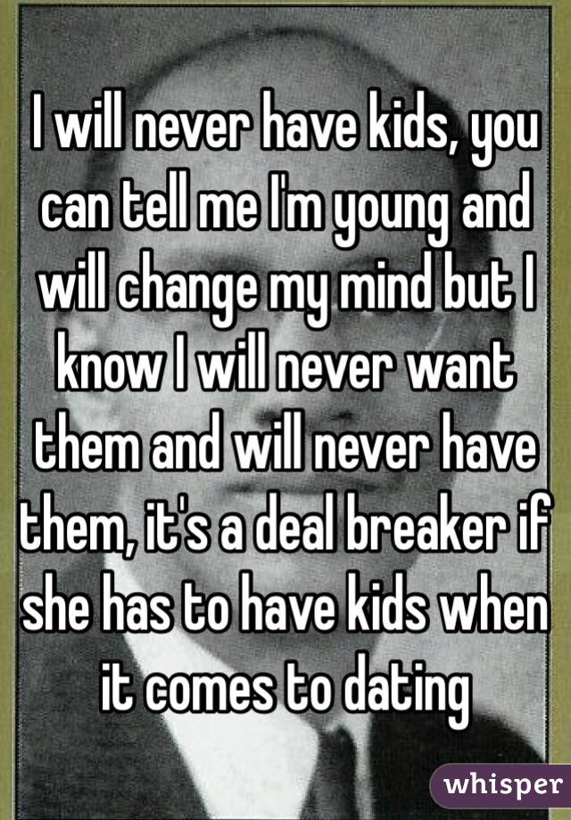 I will never have kids, you can tell me I'm young and will change my mind but I know I will never want them and will never have them, it's a deal breaker if she has to have kids when it comes to dating