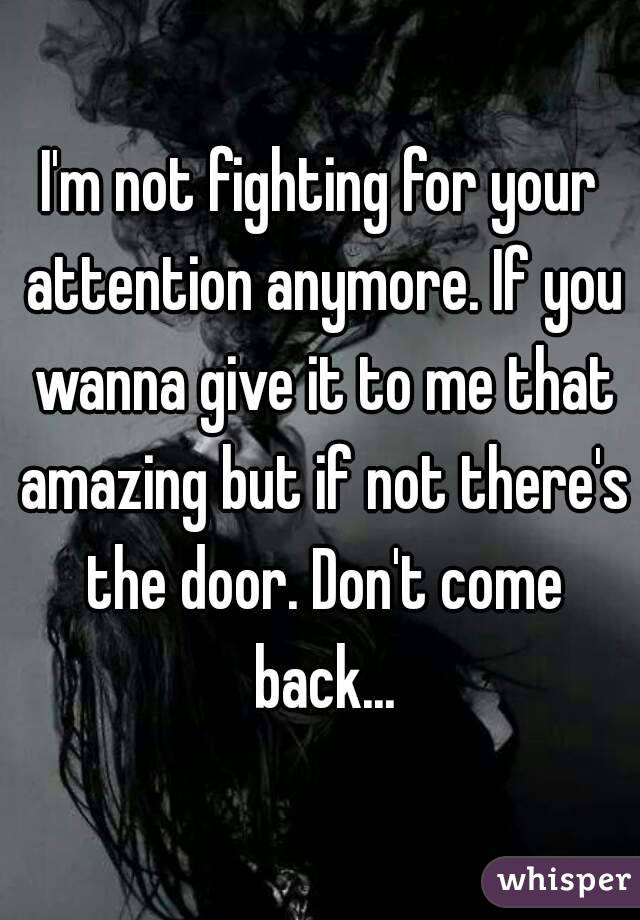 I'm not fighting for your attention anymore. If you wanna give it to me that amazing but if not there's the door. Don't come back...