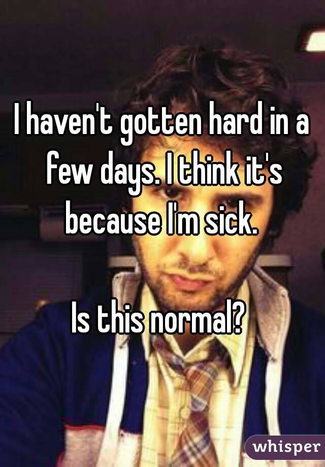 I haven't gotten hard in a few days. I think it's because I'm sick. 

Is this normal? 