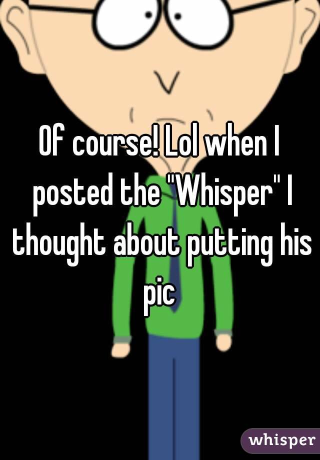 Of course! Lol when I posted the "Whisper" I thought about putting his pic 