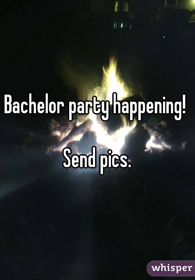 Bachelor party happening! 

Send pics.
