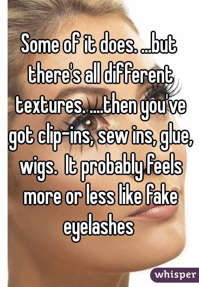 Some of it does. ...but there's all different textures. ....then you've got clip-ins, sew ins, glue, wigs.  It probably feels more or less like fake eyelashes 