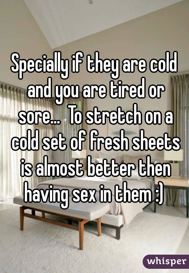 Specially if they are cold and you are tired or sore...  To stretch on a cold set of fresh sheets is almost better then having sex in them :) 