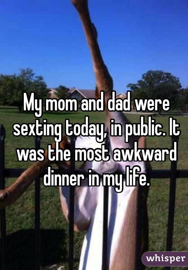 My mom and dad were sexting today, in public. It was the most awkward dinner in my life.