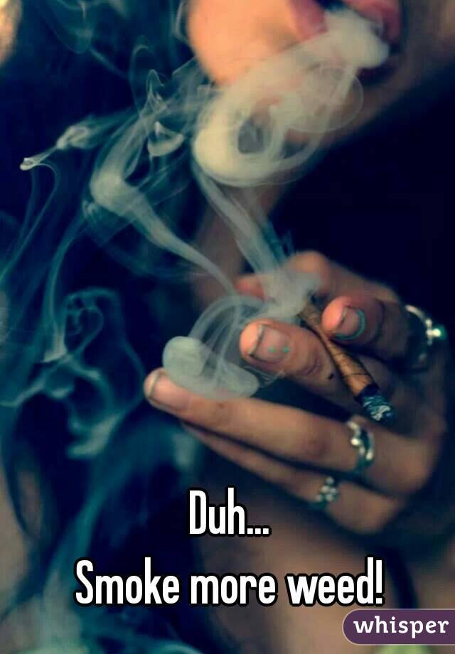 Duh... 
Smoke more weed! 