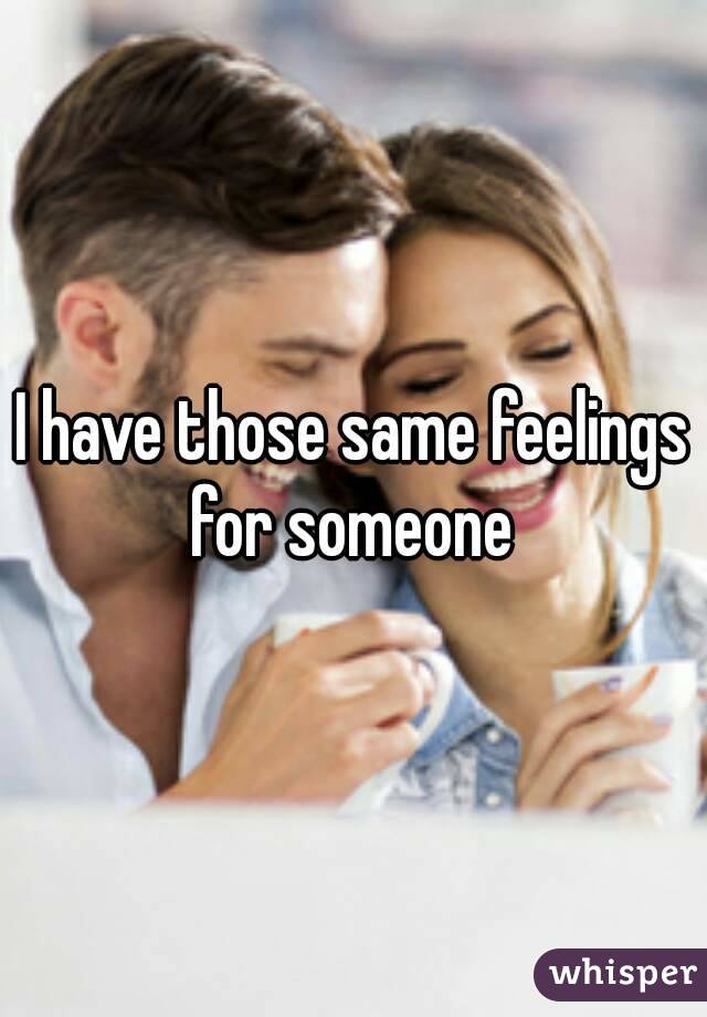 I have those same feelings for someone 