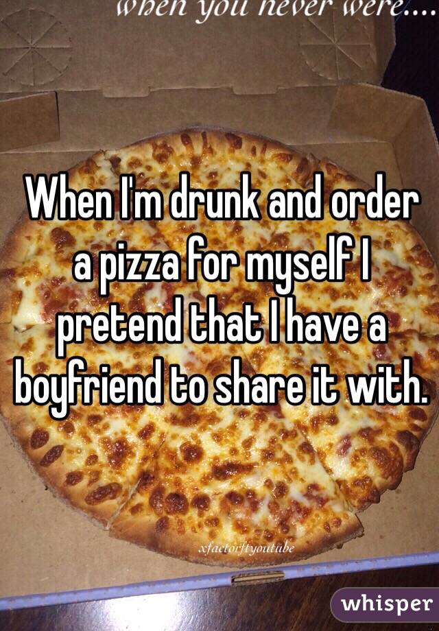 When I'm drunk and order a pizza for myself I pretend that I have a boyfriend to share it with. 
