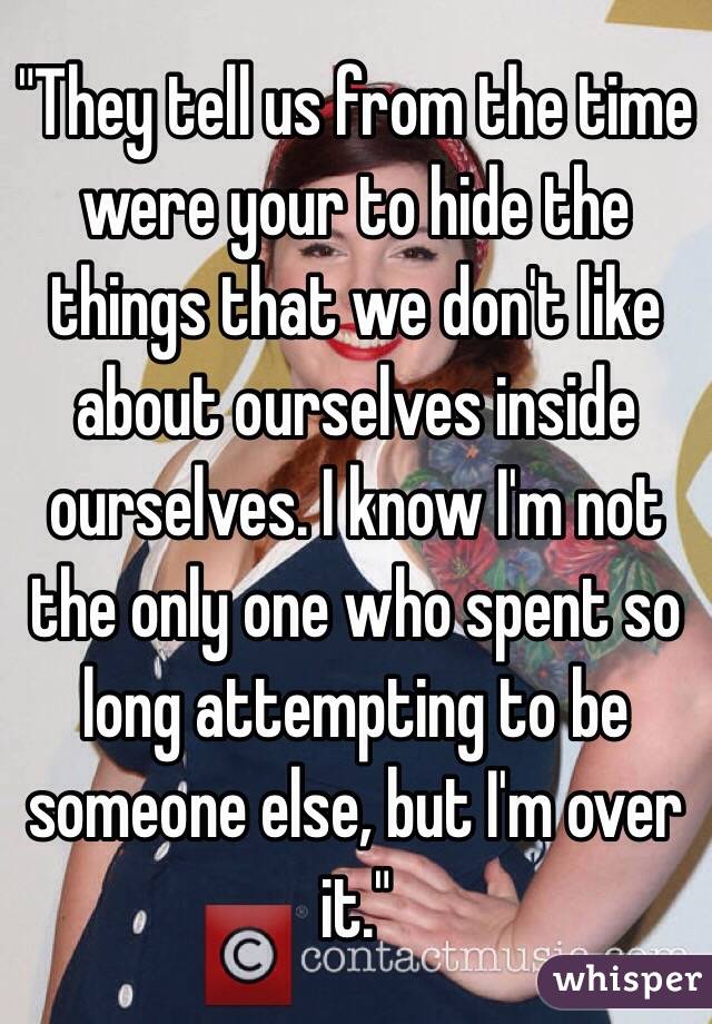 "They tell us from the time were your to hide the things that we don't like about ourselves inside ourselves. I know I'm not the only one who spent so long attempting to be someone else, but I'm over it."