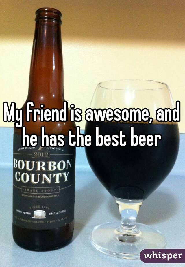 My friend is awesome, and he has the best beer 