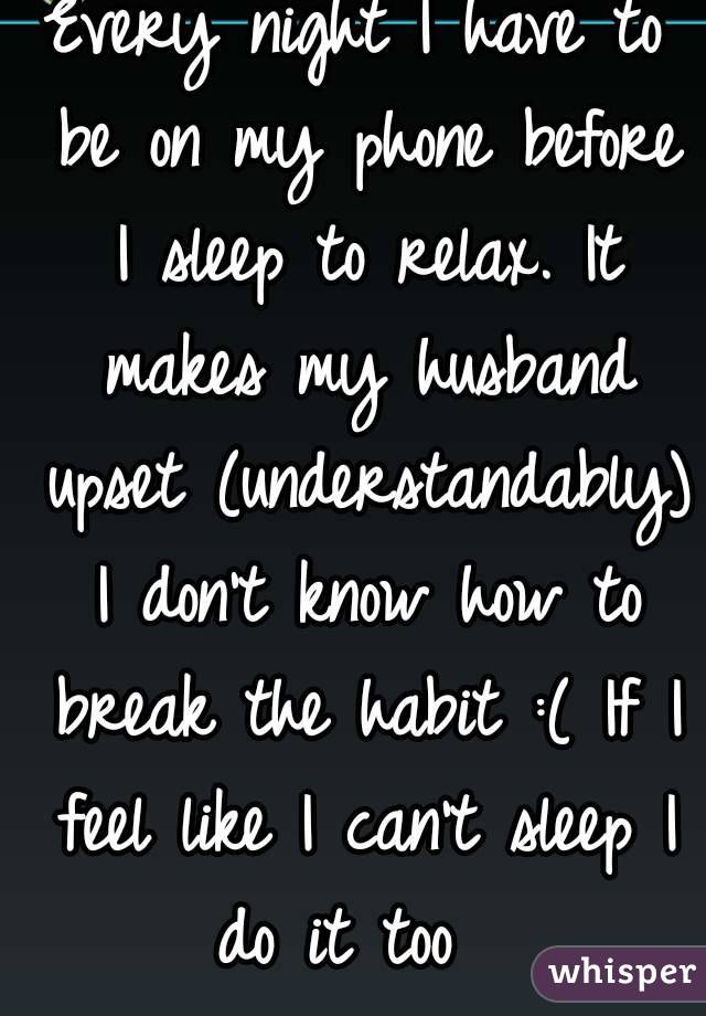 Every night I have to be on my phone before I sleep to relax. It makes my husband upset (understandably) I don't know how to break the habit :( If I feel like I can't sleep I do it too  