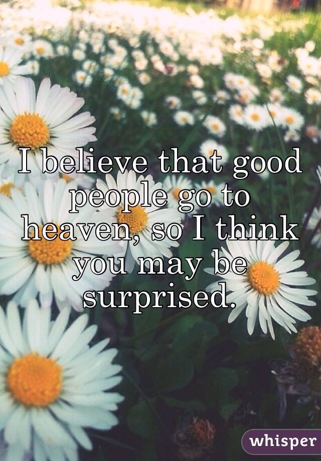  I believe that good people go to heaven, so I think you may be surprised. 