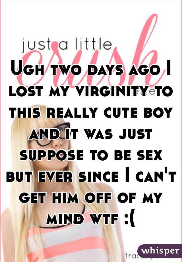 Ugh two days ago I lost my virginity to this really cute boy and it was just suppose to be sex but ever since I can't get him off of my mind wtf :( 