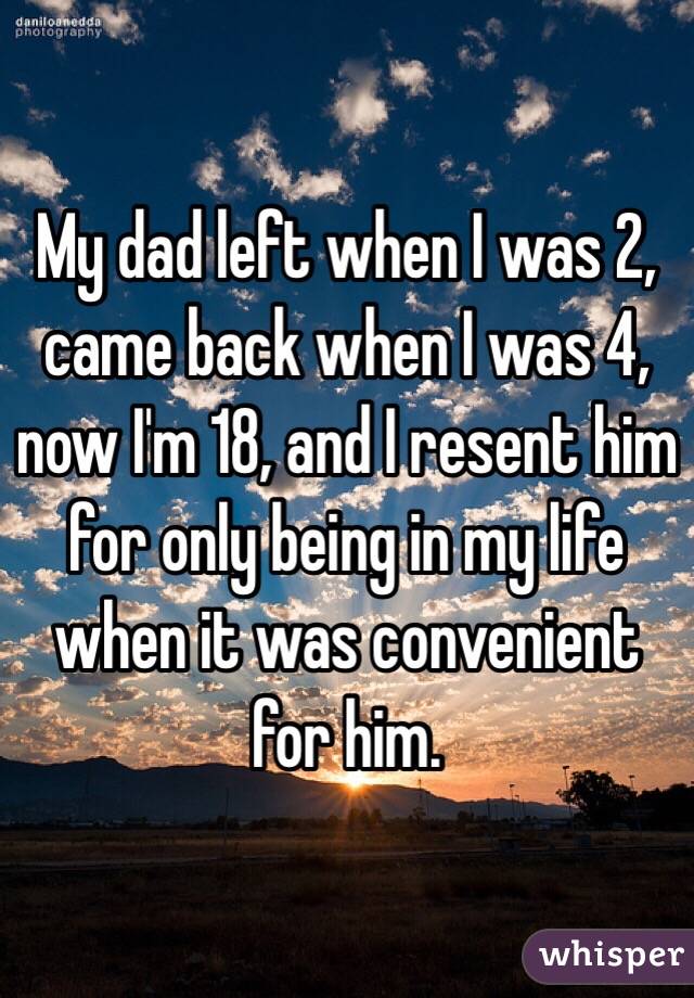My dad left when I was 2, came back when I was 4, now I'm 18, and I resent him for only being in my life when it was convenient for him. 