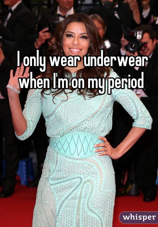 I only wear underwear when I'm on my period 