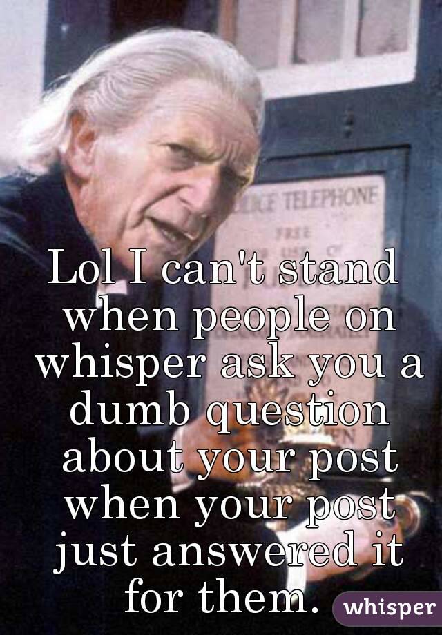 Lol I can't stand when people on whisper ask you a dumb question about your post when your post just answered it for them. 
