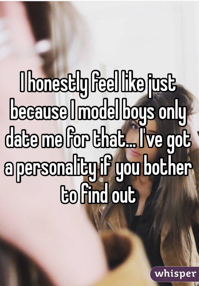 I honestly feel like just because I model boys only date me for that... I've got a personality if you bother to find out 