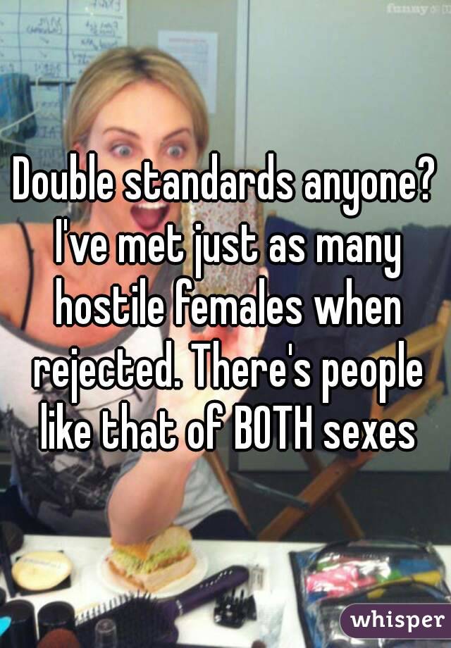 Double standards anyone? I've met just as many hostile females when rejected. There's people like that of BOTH sexes