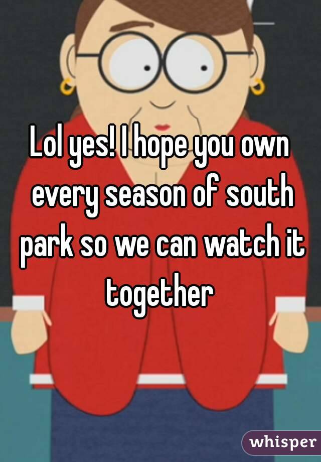 Lol yes! I hope you own every season of south park so we can watch it together 