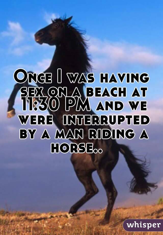 Once I was having sex on a beach at 11:30 PM and we were  interrupted by a man riding a horse..   