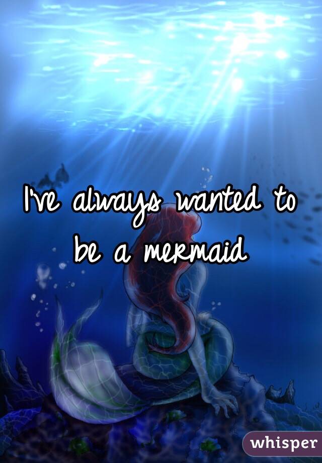 I've always wanted to be a mermaid 