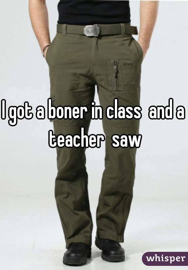 I got a boner in class  and a teacher  saw