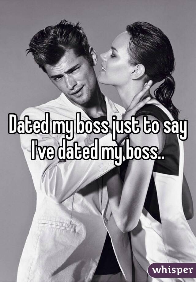 Dated my boss just to say I've dated my boss.. 