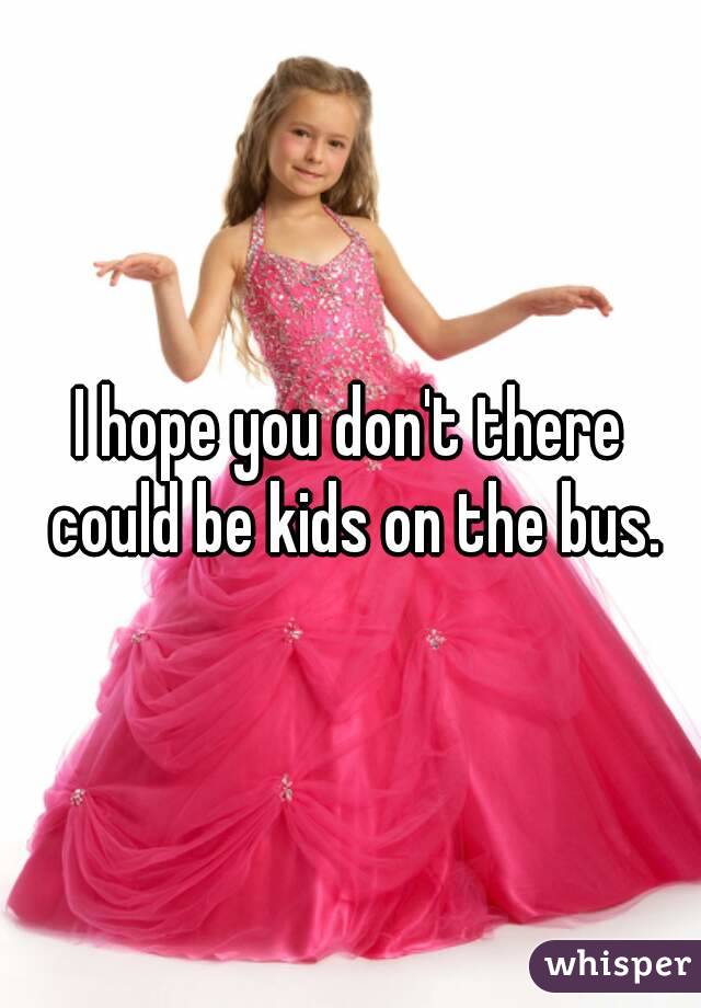 I hope you don't there could be kids on the bus.