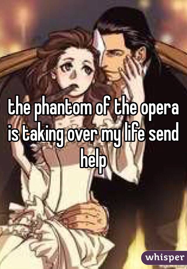 the phantom of the opera is taking over my life send help
