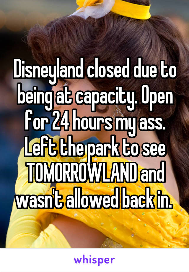 Disneyland closed due to being at capacity. Open for 24 hours my ass. Left the park to see TOMORROWLAND and wasn't allowed back in. 