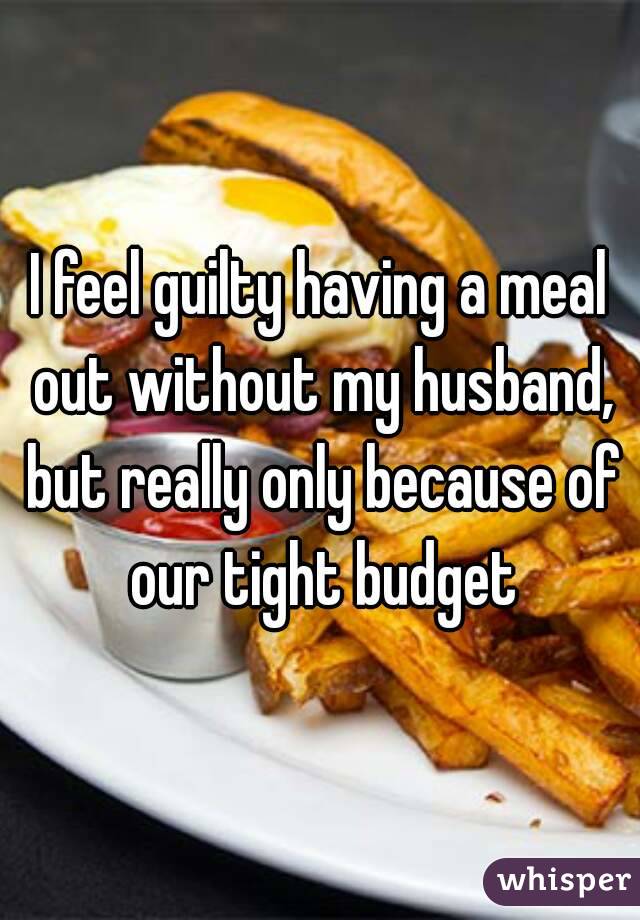 I feel guilty having a meal out without my husband, but really only because of our tight budget