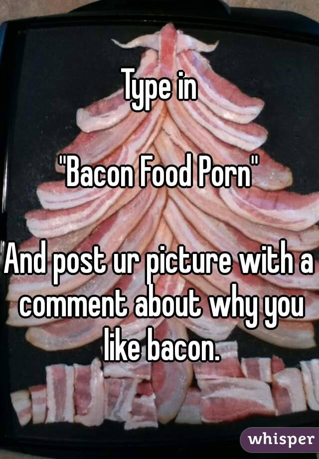 Type in

"Bacon Food Porn"

And post ur picture with a comment about why you like bacon.