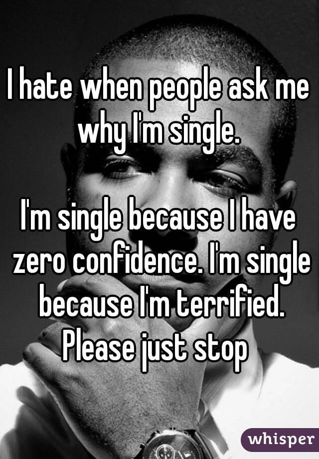 I hate when people ask me why I'm single. 

I'm single because I have zero confidence. I'm single because I'm terrified. Please just stop  